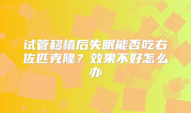 试管移植后失眠能否吃右佐匹克隆?效果不好怎么办