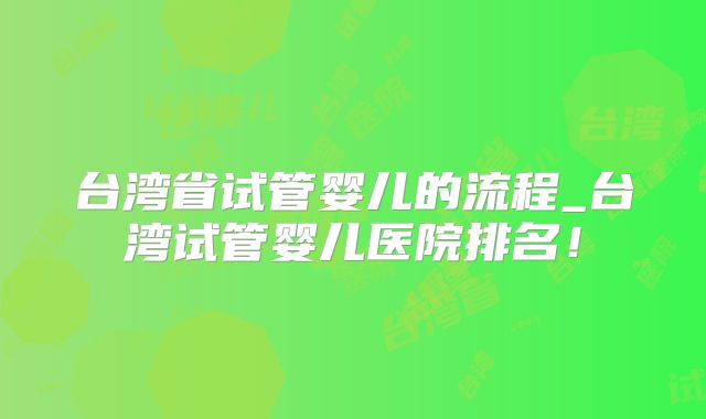 台湾省试管婴儿的流程_台湾试管婴儿医院排名!