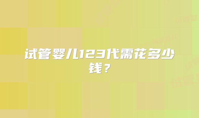 试管婴儿123代需花多少钱?