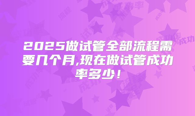 2025做试管全部流程需要几个月,现在做试管成功率多少！