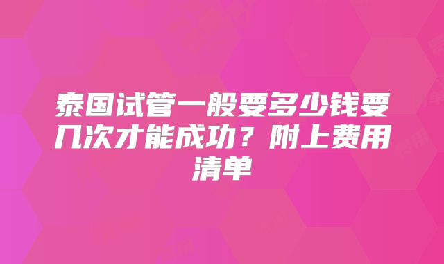 泰国试管一般要多少钱要几次才能成功？附上费用清单