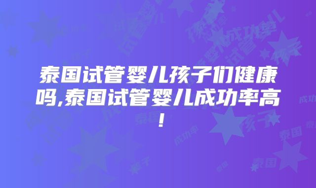 泰国试管婴儿孩子们健康吗,泰国试管婴儿成功率高！