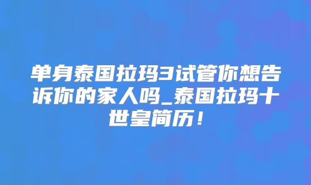 单身泰国拉玛3试管你想告诉你的家人吗_泰国拉玛十世皇简历！