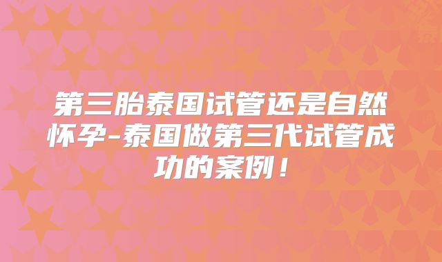 第三胎泰国试管还是自然怀孕-泰国做第三代试管成功的案例!