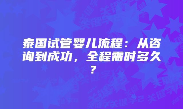 泰国试管婴儿流程：从咨询到成功，全程需时多久？