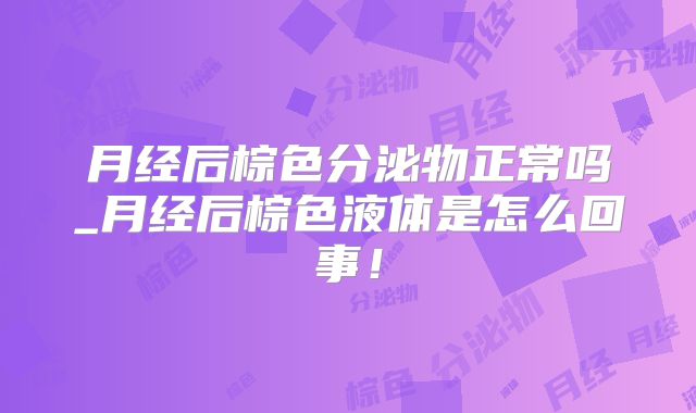 月经后棕色分泌物正常吗_月经后棕色液体是怎么回事!