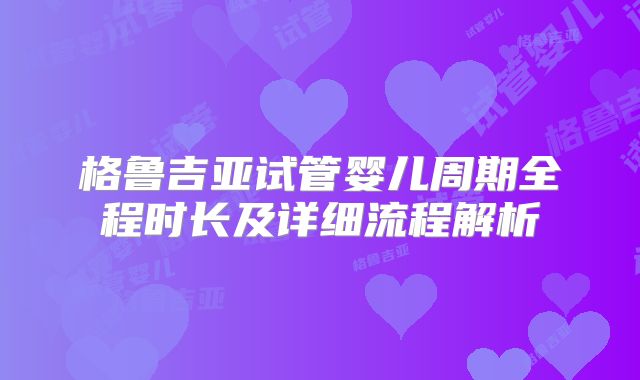 格鲁吉亚试管婴儿周期全程时长及详细流程解析