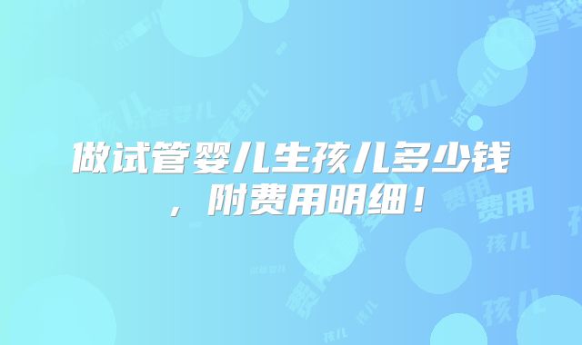 做试管婴儿生孩儿多少钱，附费用明细！
