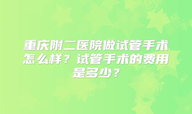 重庆附二医院做试管手术怎么样?试管手术的费用是多少?