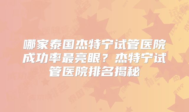 哪家泰国杰特宁试管医院成功率最亮眼？杰特宁试管医院排名揭秘