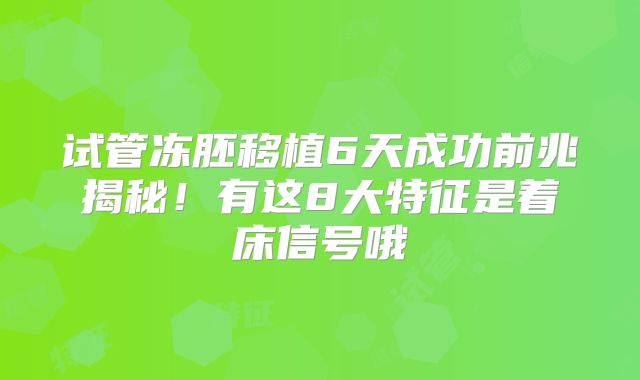 试管冻胚移植6天成功前兆揭秘！有这8大特征是着床信号哦