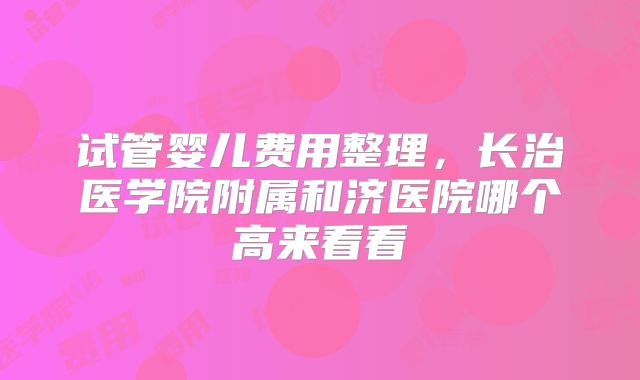 试管婴儿费用整理,长治医学院附属和济医院哪个高来看看