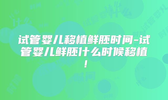 试管婴儿移植鲜胚时间-试管婴儿鲜胚什么时候移植！