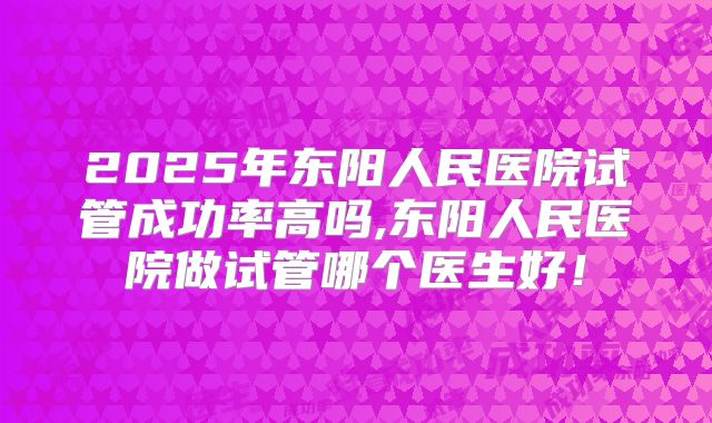 2025年东阳人民医院试管成功率高吗,东阳人民医院做试管哪个医生好!