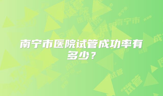 南宁市医院试管成功率有多少？
