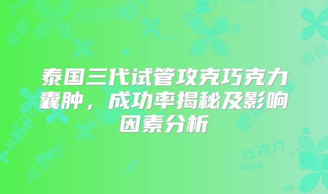 泰国三代试管攻克巧克力囊肿,成功率揭秘及影响因素分析