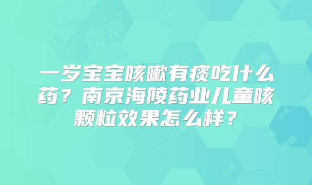 一岁宝宝咳嗽有痰吃什么药？南京海陵药业儿童咳颗粒效果怎么样？