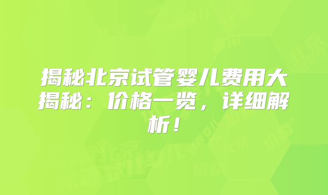 揭秘北京试管婴儿费用大揭秘：价格一览，详细解析！