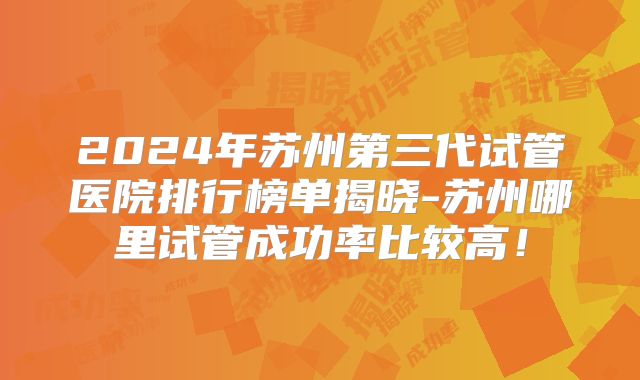 2024年苏州第三代试管医院排行榜单揭晓-苏州哪里试管成功率比较高！