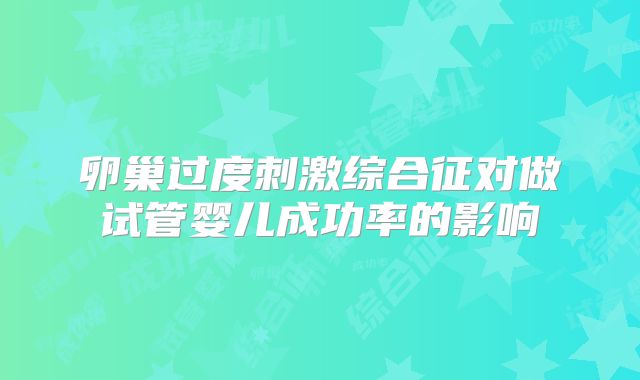 卵巢过度刺激综合征对做试管婴儿成功率的影响