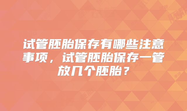 试管胚胎保存有哪些注意事项，试管胚胎保存一管放几个胚胎？