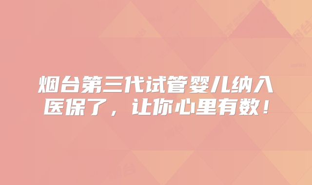 烟台第三代试管婴儿纳入医保了，让你心里有数！
