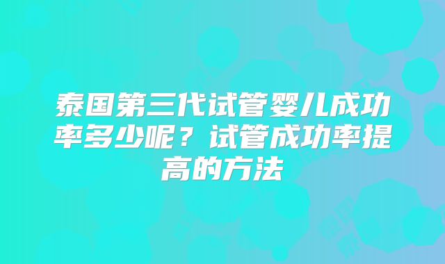 泰国第三代试管婴儿成功率多少呢?试管成功率提高的方法