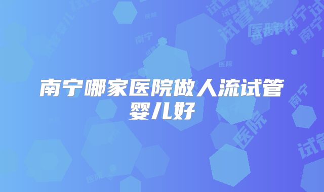 南宁哪家医院做人流试管婴儿好