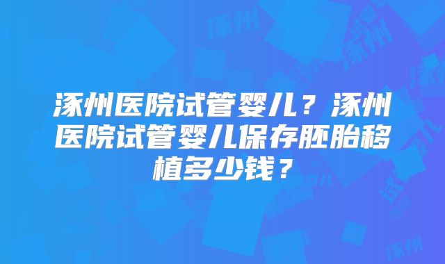 涿州医院试管婴儿？涿州医院试管婴儿保存胚胎移植多少钱？