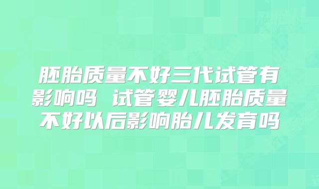 胚胎质量不好三代试管有影响吗 试管婴儿胚胎质量不好以后影响胎儿发育吗