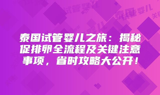泰国试管婴儿之旅：揭秘促排卵全流程及关键注意事项，省时攻略大公开！