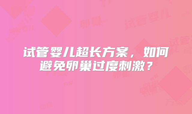 试管婴儿超长方案，如何避免卵巢过度刺激？