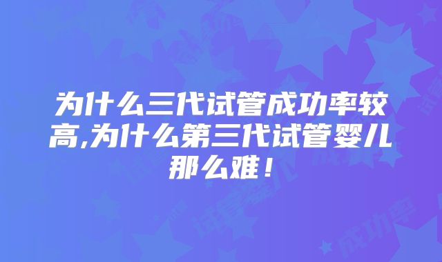 为什么三代试管成功率较高,为什么第三代试管婴儿那么难！