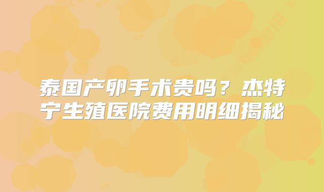 泰国产卵手术贵吗？杰特宁生殖医院费用明细揭秘