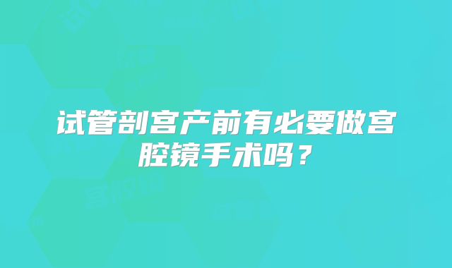 试管剖宫产前有必要做宫腔镜手术吗？
