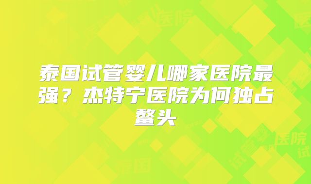 泰国试管婴儿哪家医院最强？杰特宁医院为何独占鳌头