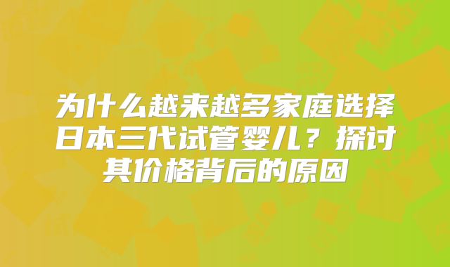 为什么越来越多家庭选择日本三代试管婴儿？探讨其价格背后的原因