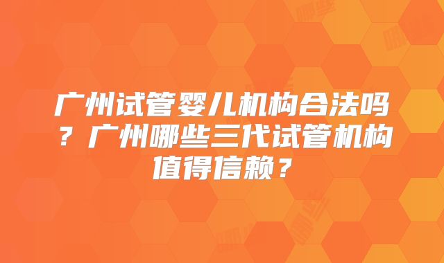 广州试管婴儿机构合法吗？广州哪些三代试管机构值得信赖？