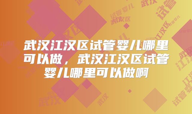 武汉江汉区试管婴儿哪里可以做,武汉江汉区试管婴儿哪里可以做啊