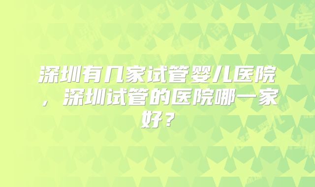 深圳有几家试管婴儿医院，深圳试管的医院哪一家好？