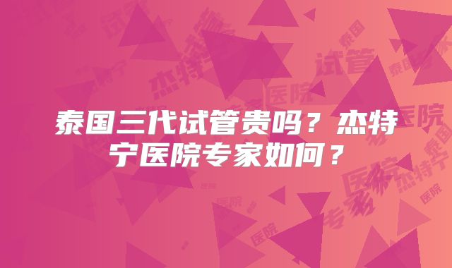 泰国三代试管贵吗？杰特宁医院专家如何？