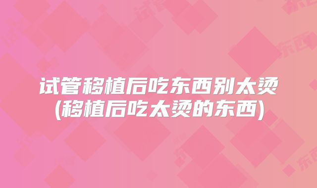 试管移植后吃东西别太烫(移植后吃太烫的东西)