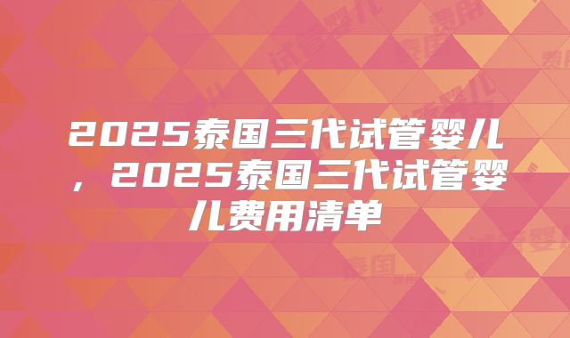 2025泰国三代试管婴儿,2025泰国三代试管婴儿费用清单