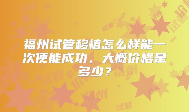 福州试管移植怎么样能一次便能成功，大概价格是多少？