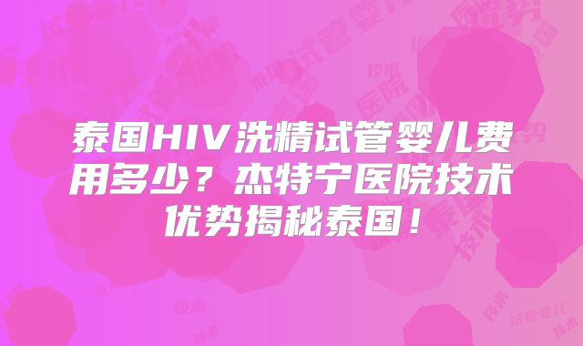 泰国HIV洗精试管婴儿费用多少?杰特宁医院技术优势揭秘泰国!