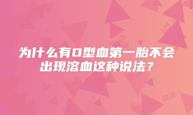 为什么有O型血第一胎不会出现溶血这种说法？