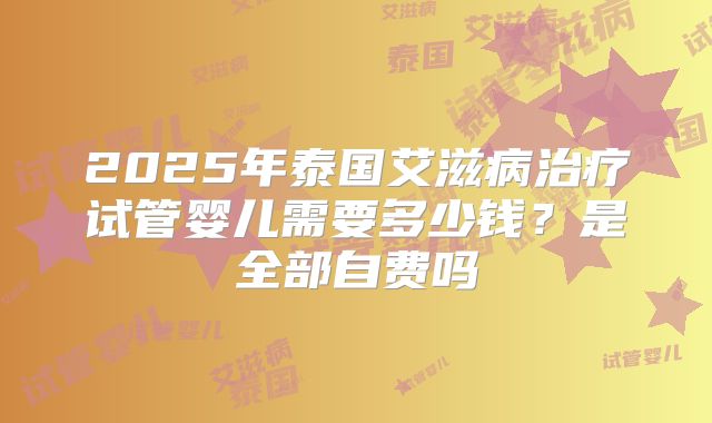 2025年泰国艾滋病治疗试管婴儿需要多少钱？是全部自费吗