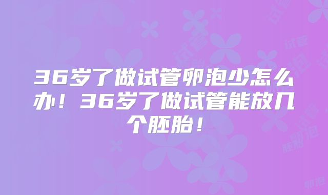 36岁了做试管卵泡少怎么办！36岁了做试管能放几个胚胎！