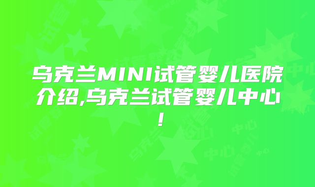 乌克兰MINI试管婴儿医院介绍,乌克兰试管婴儿中心！
