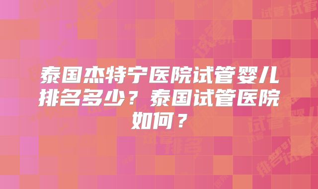 泰国杰特宁医院试管婴儿排名多少？泰国试管医院如何？